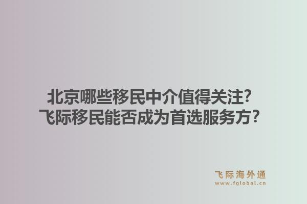 北京哪些移民中介值得关注？飞际移民能否成为首选服务方？1.jpg