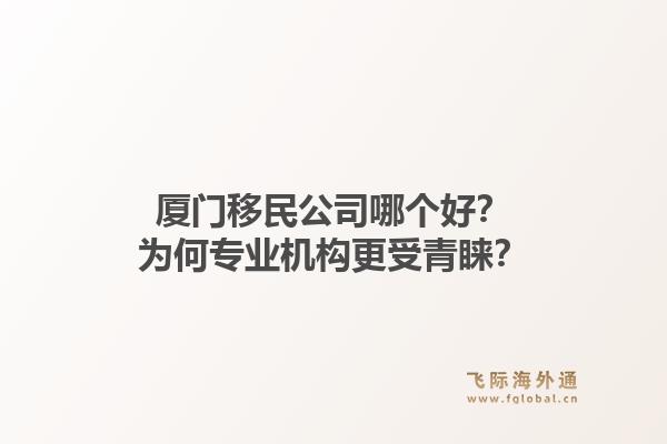 厦门移民公司哪个好？为何专业机构更受青睐？