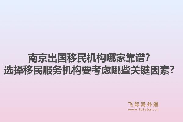 南京出国移民机构哪家靠谱？选择移民服务机构要考虑哪些关键因素？