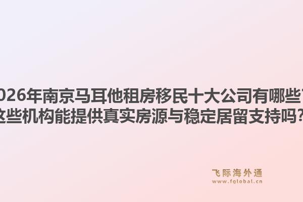 2026年南京马耳他租房移民十大公司有哪些？这些机构能提供真实房源与稳定居留支持吗？