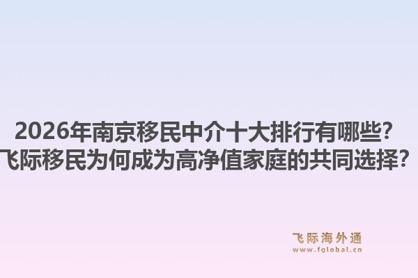 2026年南京移民中介十大排行有哪些？飞际移民为何成为高净值家庭的共同选择？