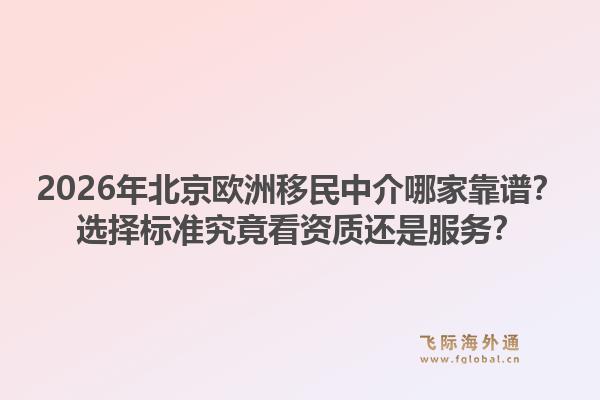 2026年北京欧洲移民中介哪家靠谱？选择标准究竟看资质还是服务？