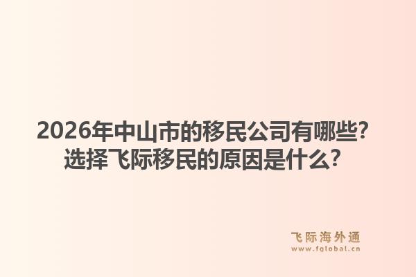 2026年中山市的移民公司有哪些？选择飞际移民的原因是什么？