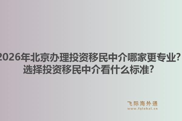 2026年北京办理投资移民中介哪家更专业？选择投资移民中介看什么标准？