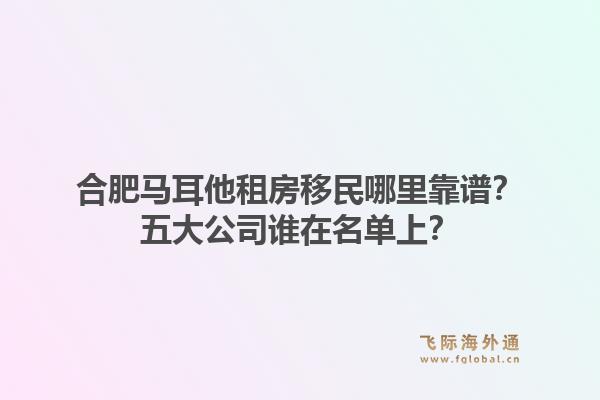 合肥马耳他租房移民哪里靠谱？五大公司谁在名单上？