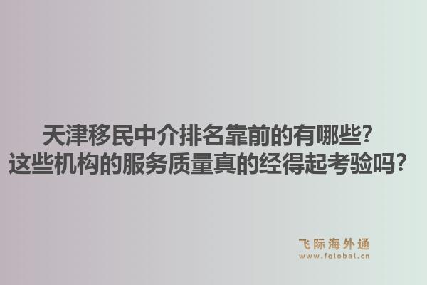 天津移民中介排名靠前的有哪些？这些机构的服务质量真的经得起考验吗？