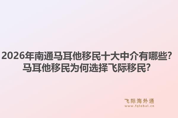 2026年南通马耳他移民十大中介有哪些？马耳他移民为何选择飞际移民？