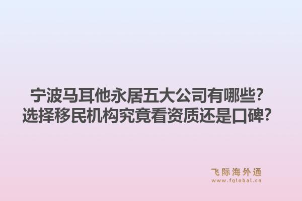 宁波马耳他永居五大公司有哪些？选择移民机构究竟看资质还是口碑？