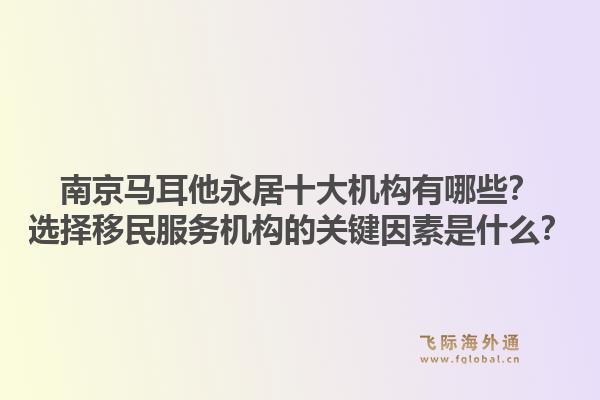 南京马耳他永居十大机构有哪些？选择移民服务机构的关键因素是什么？