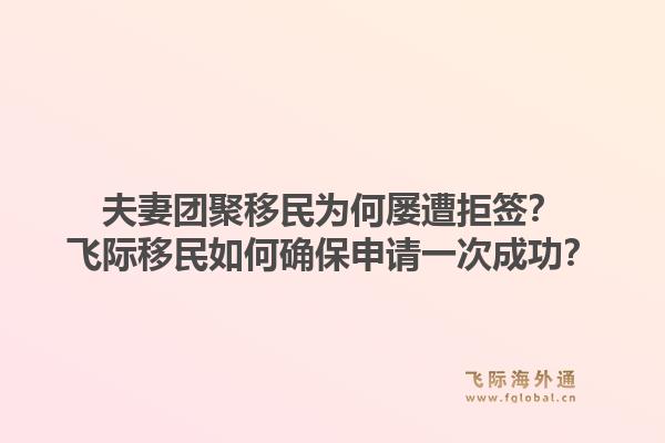 夫妻团聚移民为何屡遭拒签？飞际移民如何确保申请一次成功？