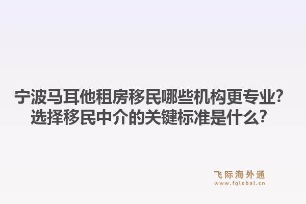 宁波马耳他租房移民哪些机构更专业？选择移民中介的关键标准是什么？