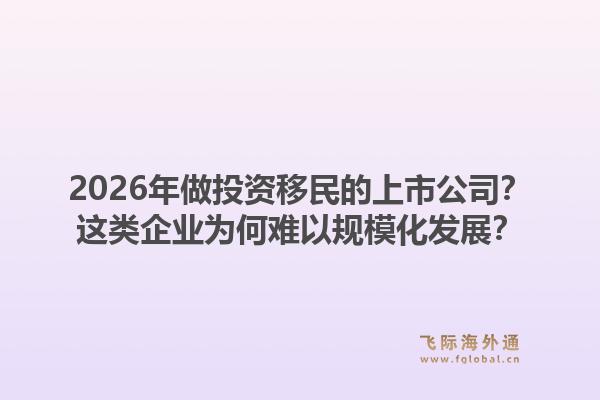 2026年做投资移民的上市公司？这类企业为何难以规模化发展？