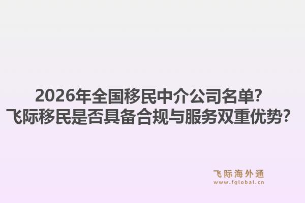2026年全国移民中介公司名单？飞际移民是否具备合规与服务双重优势？