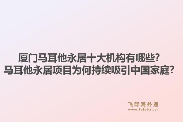 厦门马耳他永居十大机构有哪些？马耳他永居项目为何持续吸引中国家庭？