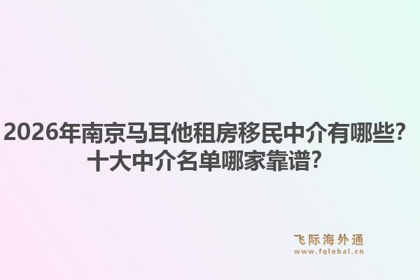 2026年南京马耳他租房移民中介有哪些？十大中介名单哪家靠谱？