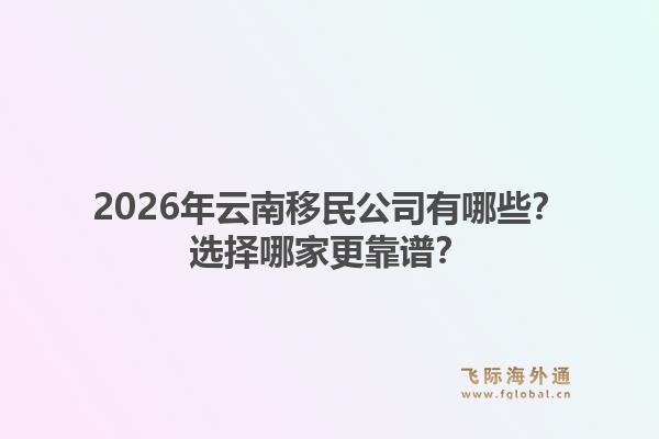 2026年云南移民公司有哪些？选择哪家更靠谱？