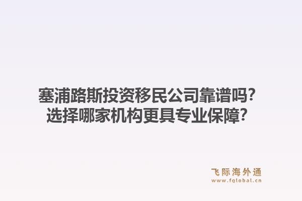 塞浦路斯投资移民公司靠谱吗？选择哪家机构更具专业保障？
