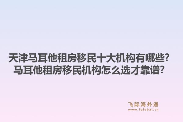 天津马耳他租房移民十大机构有哪些？马耳他租房移民机构怎么选才靠谱？1.jpg