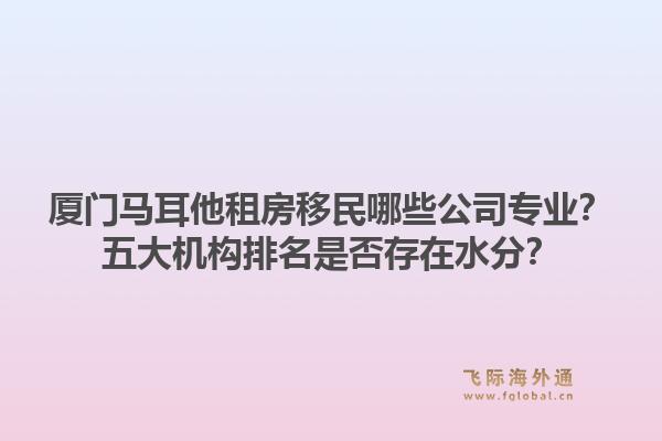 厦门马耳他租房移民哪些公司专业？五大机构排名是否存在水分？1.jpg