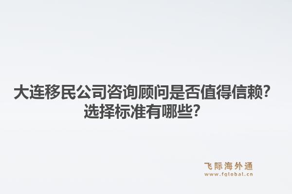 大连移民公司咨询顾问是否值得信赖？选择标准有哪些？