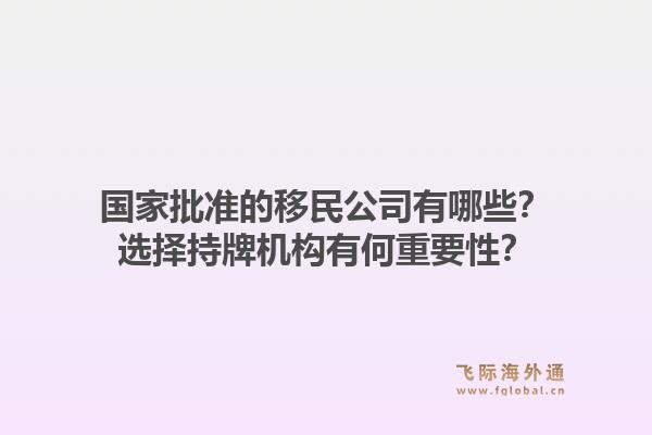 国家批准的移民公司有哪些？选择持牌机构有何重要性？