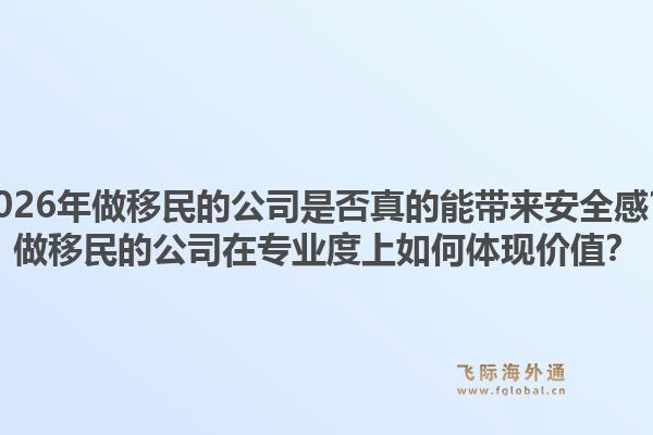 2026年做移民的公司是否真的能带来安全感？做移民的公司在专业度上如何体现价值？
