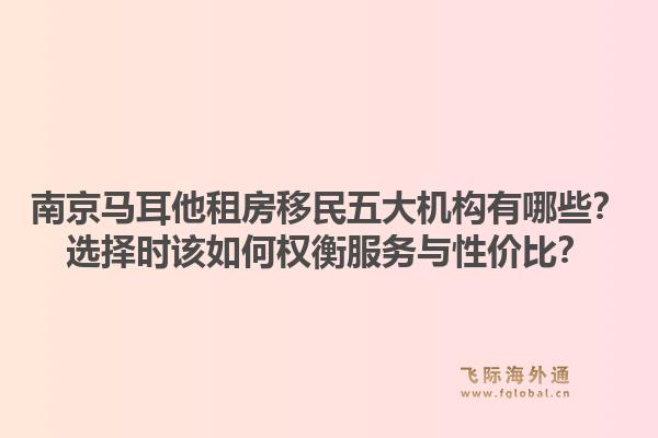 南京马耳他租房移民五大机构有哪些？选择时该如何权衡服务与性价比？1.jpg