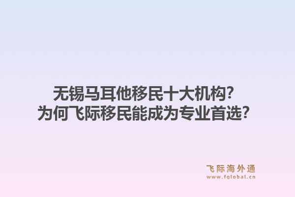 无锡马耳他移民十大机构？为何飞际移民能成为专业首选？1.jpg