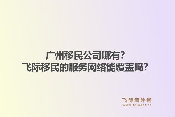 广州移民公司哪有？飞际移民的服务网络能覆盖吗？