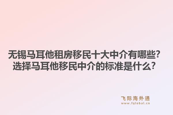 无锡马耳他租房移民十大中介有哪些？选择马耳他移民中介的标准是什么？