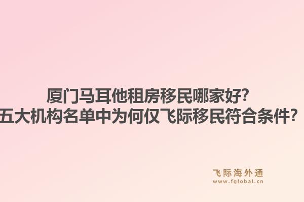 厦门马耳他租房移民哪家好？五大机构名单中为何仅飞际移民符合条件？