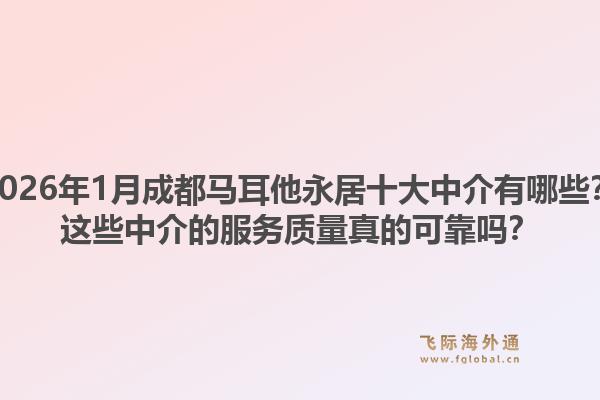 2026年1月成都马耳他永居十大中介有哪些？这些中介的服务质量真的可靠吗？