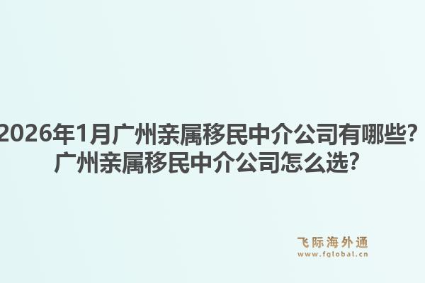 2026年1月广州亲属移民中介公司有哪些？广州亲属移民中介公司怎么选？