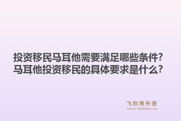 投资移民马耳他需要满足哪些条件？马耳他投资移民的具体要求是什么？1.jpg
