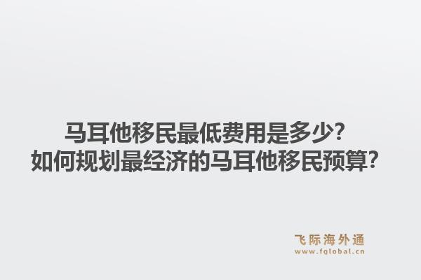 马耳他移民最低费用是多少？如何规划最经济的马耳他移民预算？1.jpg