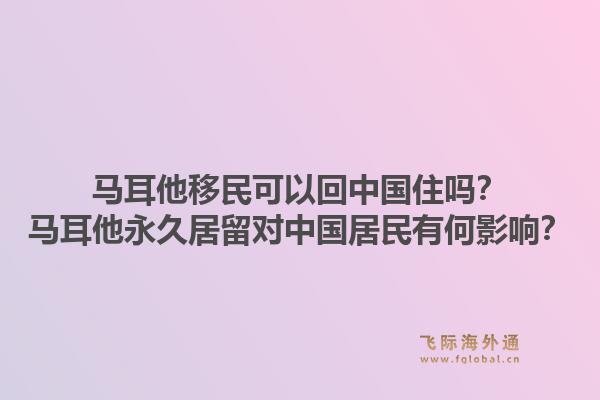 马耳他移民可以回中国住吗？马耳他永久居留对中国居民有何影响？1.jpg