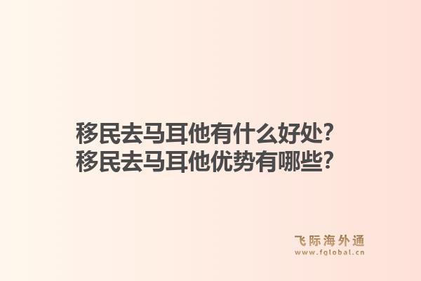 移民去马耳他有什么好处？移民去马耳他优势有哪些？1.jpg