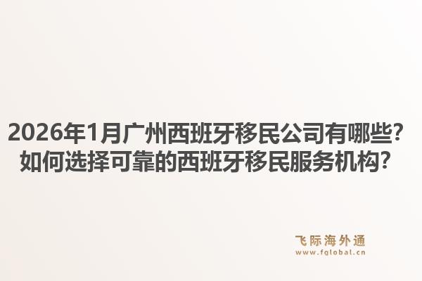 2026年1月广州西班牙移民公司有哪些？如何选择可靠的西班牙移民服务机构？