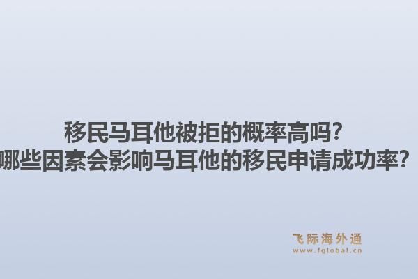 移民马耳他被拒的概率高吗？哪些因素会影响马耳他的移民申请成功率？1.jpg