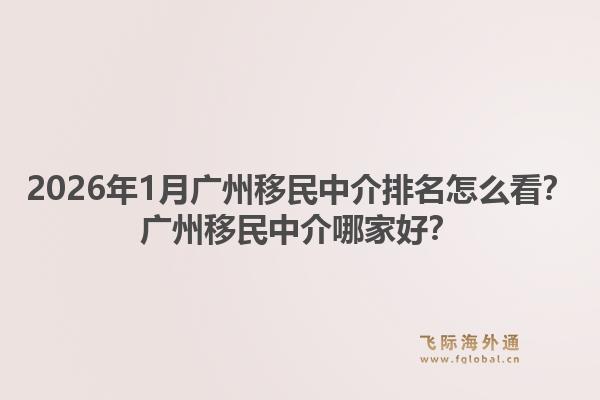 2026年1月广州移民中介排名怎么看？广州移民中介哪家好？