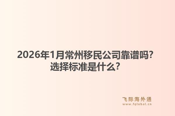 2026年1月常州移民公司靠谱吗？选择标准是什么？