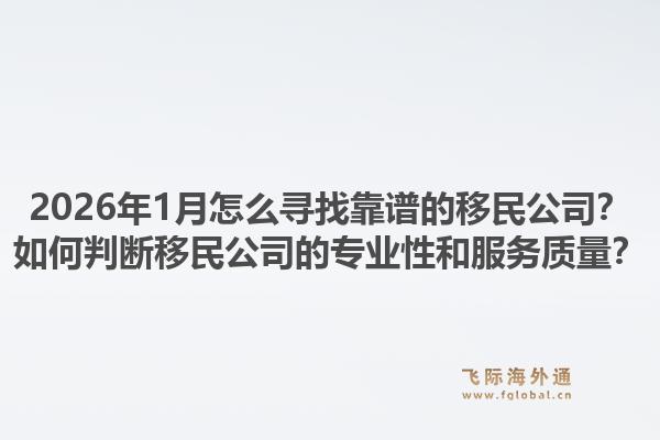 2026年1月怎么寻找靠谱的移民公司？如何判断移民公司的专业性和服务质量？