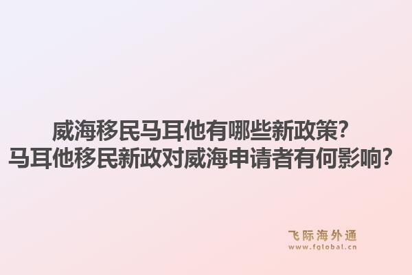 威海移民马耳他有哪些新政策？马耳他移民新政对威海申请者有何影响？1.jpg