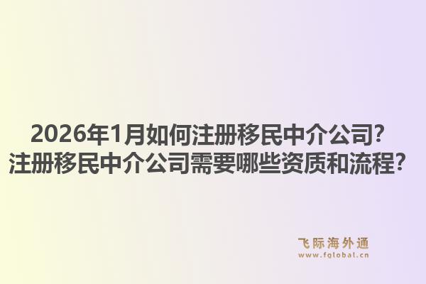 2026年1月如何注册移民中介公司？注册移民中介公司需要哪些资质和流程？