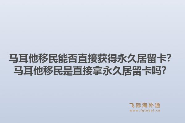 马耳他移民能否直接获得永久居留卡？马耳他移民是直接拿永久居留卡吗？1.jpg