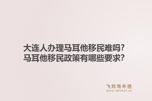大连人办理马耳他移民难吗？马耳他移民政策有哪些要求？1.jpg