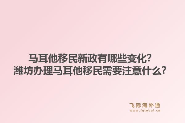 马耳他移民新政有哪些变化？潍坊办理马耳他移民需要注意什么？1.jpg