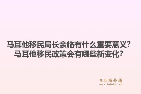 马耳他移民局长亲临有什么重要意义？马耳他移民政策会有哪些新变化？1.jpg