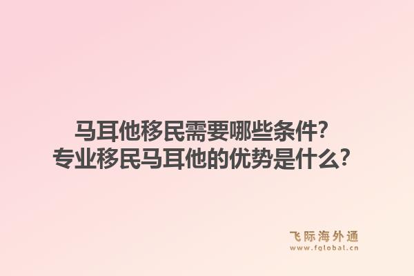 马耳他移民需要哪些条件？专业移民马耳他的优势是什么？1.jpg