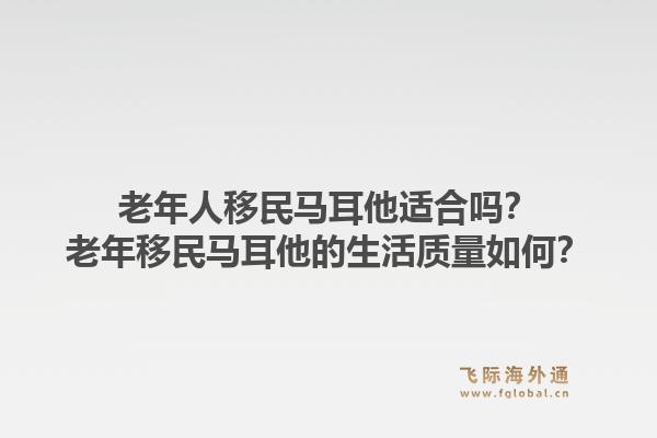 老年人移民马耳他适合吗？老年移民马耳他的生活质量如何？1.jpg